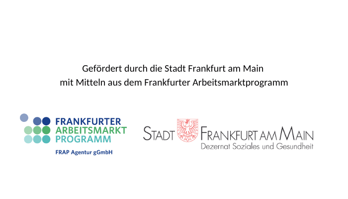 Förderung durch das Frankfurter Arbeitsmarktprogramm Logoleiste mit dem Hinweis auf die Förderung durch die Stadt Frankfurt am Main im Rahmen des Frankfurter Arbeitsmarktprogramms. Die Logos des Frankfurter Arbeitsmarktprogramms (FRAP Agentur gGmbH) und der Stadt Frankfurt am Main – Dezernat Soziales und Gesundheit – sind darunter dargestellt.